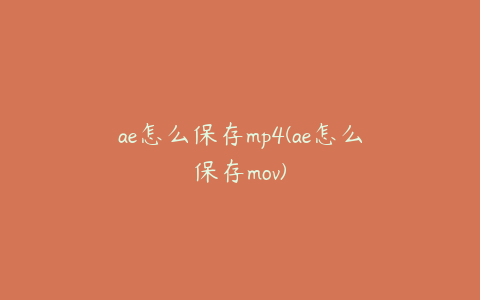 ae怎么保存mp4(ae怎么保存mov)