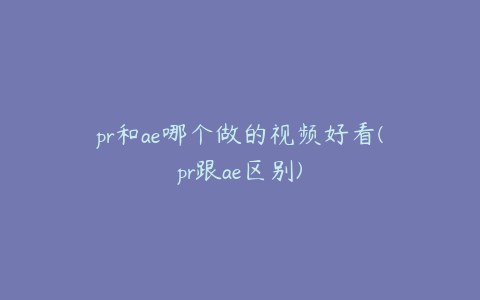 pr和ae哪个做的视频好看(pr跟ae区别)