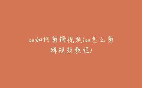 ae如何剪辑视频(ae怎么剪辑视频教程)