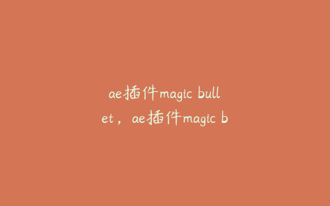 ae插件magic bullet，ae插件magic bullet suite怎么安装