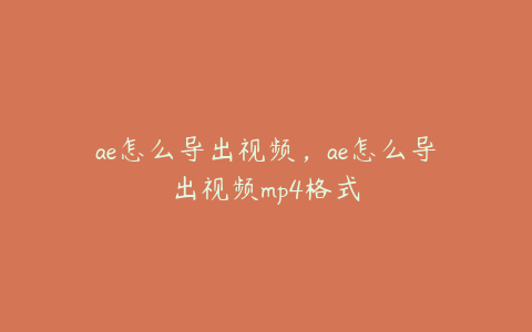 ae怎么导出视频，ae怎么导出视频mp4格式