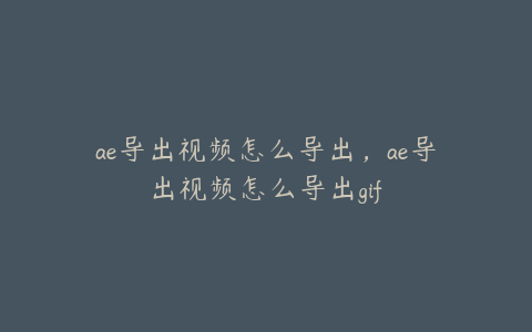 ae导出视频怎么导出，ae导出视频怎么导出gif