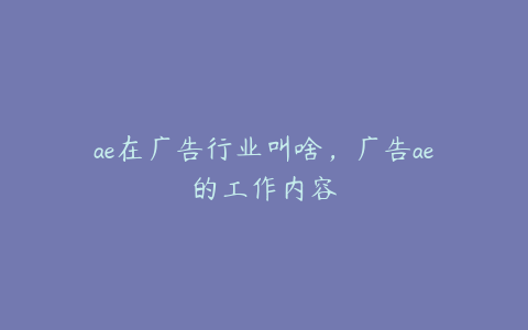 ae在广告行业叫啥，广告ae的工作内容