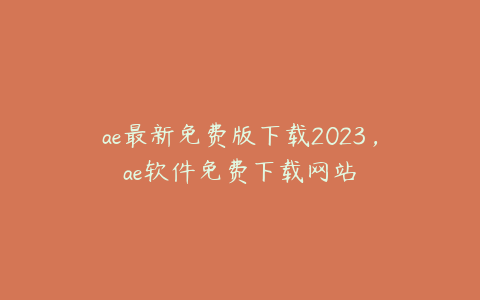 ae最新免费版下载2023，ae软件免费下载网站