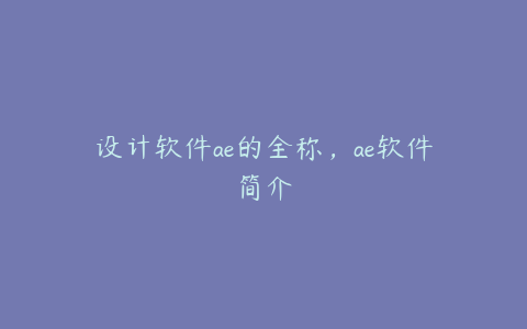 设计软件ae的全称，ae软件简介