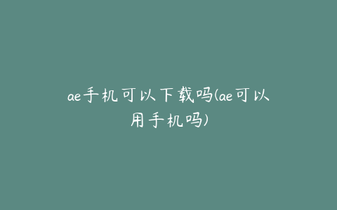 ae手机可以下载吗(ae可以用手机吗)