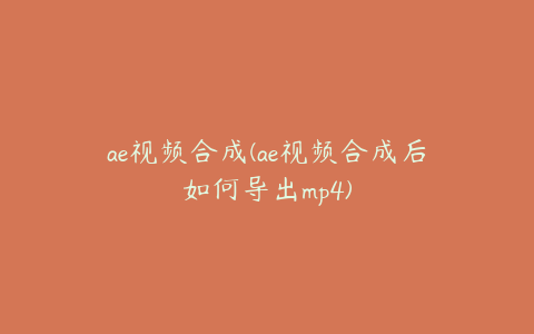 ae视频合成(ae视频合成后如何导出mp4)