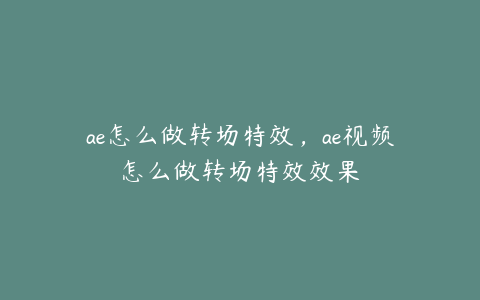 ae怎么做转场特效，ae视频怎么做转场特效效果