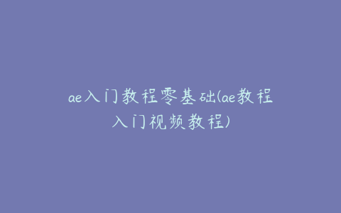 ae入门教程零基础(ae教程入门视频教程)