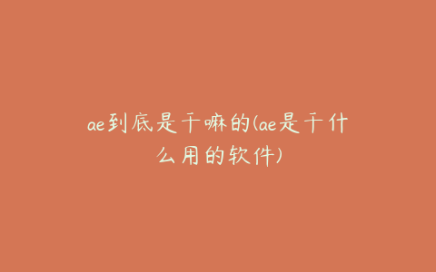 ae到底是干嘛的(ae是干什么用的软件)