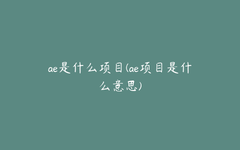 ae是什么项目(ae项目是什么意思)