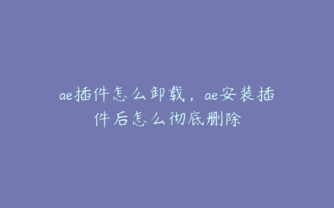 ae插件怎么卸载，ae安装插件后怎么彻底删除