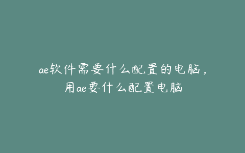 ae软件需要什么配置的电脑，用ae要什么配置电脑