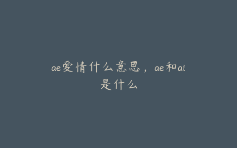 ae爱情什么意思，ae和ai是什么