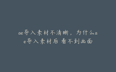 ae导入素材不清晰，为什么ae导入素材后 看不到画面