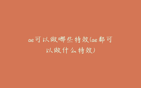 ae可以做哪些特效(ae都可以做什么特效)