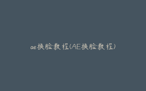 ae换脸教程(AE换脸教程)