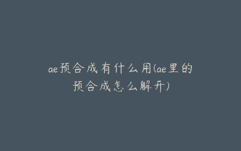 ae预合成有什么用(ae里的预合成怎么解开)