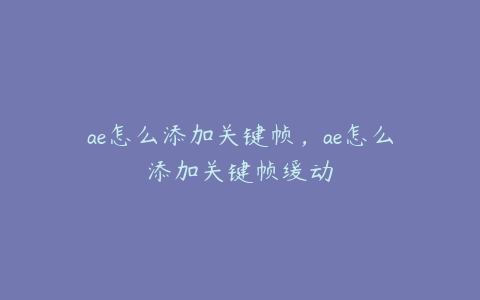 ae怎么添加关键帧，ae怎么添加关键帧缓动