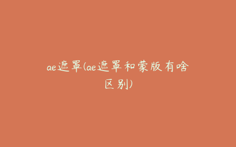 ae遮罩(ae遮罩和蒙版有啥区别)