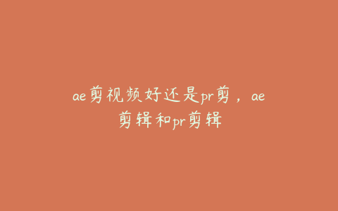 ae剪视频好还是pr剪，ae剪辑和pr剪辑