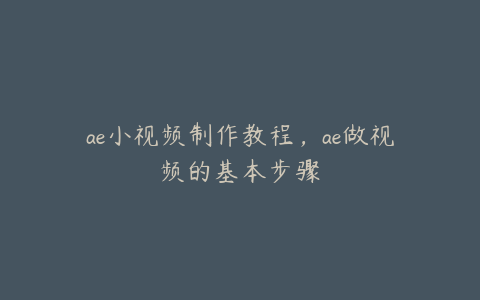 ae小视频制作教程，ae做视频的基本步骤