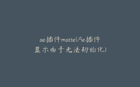 ae插件matte(Ae插件显示由于无法初始化)