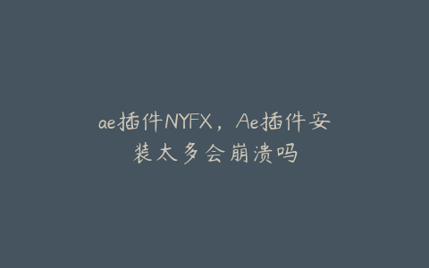 ae插件NYFX，Ae插件安装太多会崩溃吗