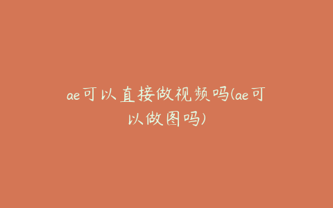 ae可以直接做视频吗(ae可以做图吗)