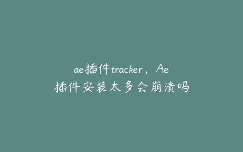 ae插件tracker，Ae插件安装太多会崩溃吗