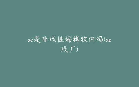 ae是非线性编辑软件吗(ae线厂)