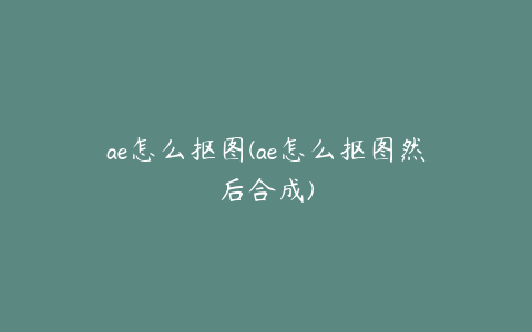 ae怎么抠图(ae怎么抠图然后合成)