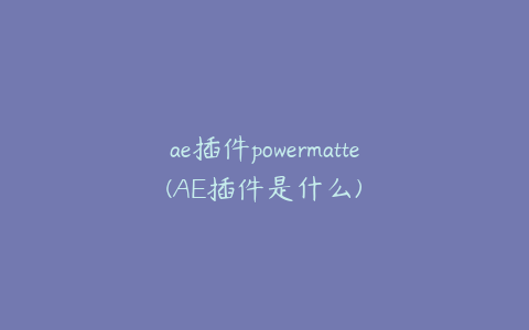 ae插件powermatte(AE插件是什么)