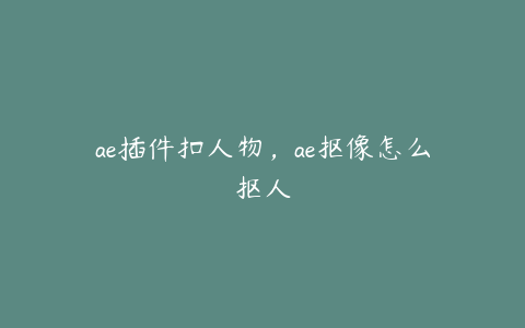 ae插件扣人物，ae抠像怎么抠人