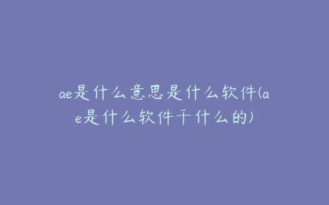 ae是什么意思是什么软件(ae是什么软件干什么的)