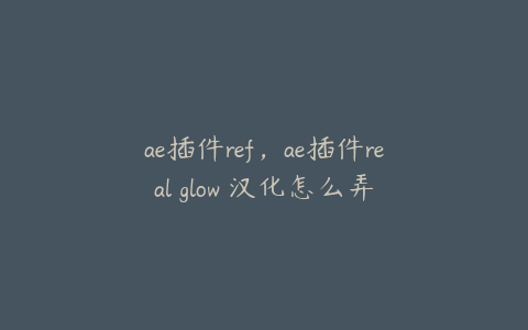 ae插件ref，ae插件real glow 汉化怎么弄