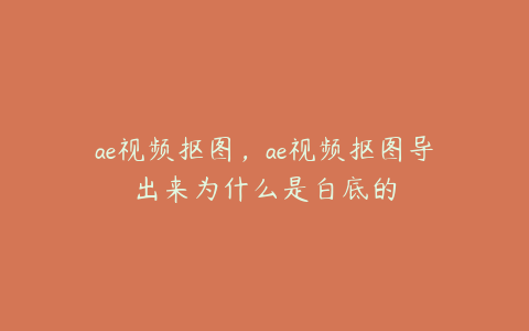 ae视频抠图，ae视频抠图导出来为什么是白底的