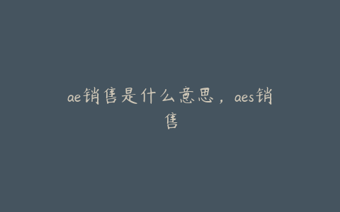 ae销售是什么意思，aes销售