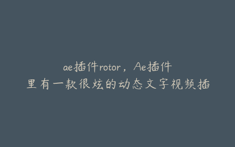 ae插件rotor，Ae插件里有一款很炫的动态文字视频插件叫什么