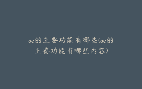 ae的主要功能有哪些(ae的主要功能有哪些内容)