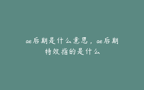 ae后期是什么意思，ae后期特效指的是什么