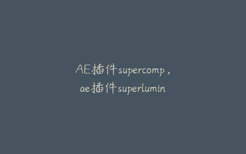 AE插件supercomp，ae插件superluminal