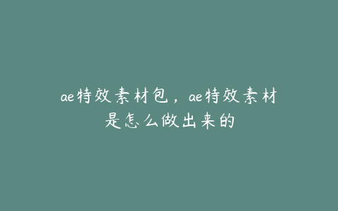 ae特效素材包，ae特效素材是怎么做出来的