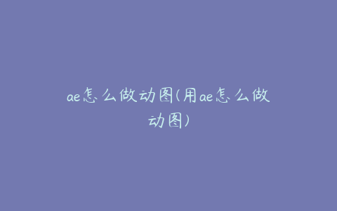 ae怎么做动图(用ae怎么做动图)