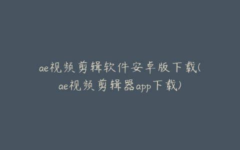 ae视频剪辑软件安卓版下载(ae视频剪辑器app下载)