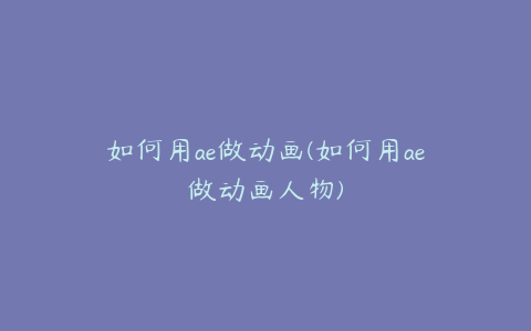 如何用ae做动画(如何用ae做动画人物)