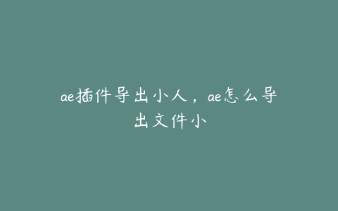 ae插件导出小人，ae怎么导出文件小