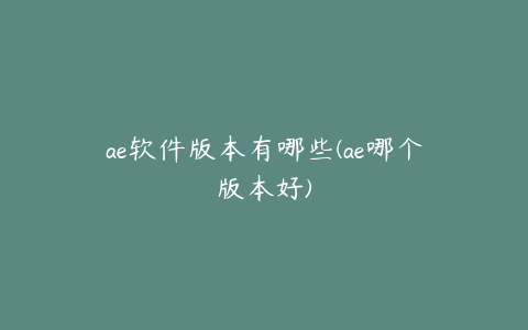 ae软件版本有哪些(ae哪个版本好)