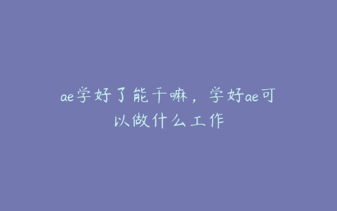 ae学好了能干嘛，学好ae可以做什么工作