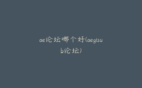 ae论坛哪个好(aegisub论坛)